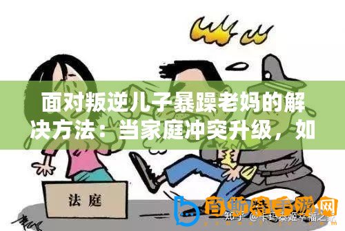 面對叛逆兒子暴躁老媽的解決方法：當家庭沖突升級，如何巧妙化解矛盾？