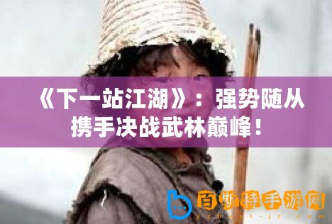 《下一站江湖》：強(qiáng)勢(shì)隨從攜手決戰(zhàn)武林巔峰！