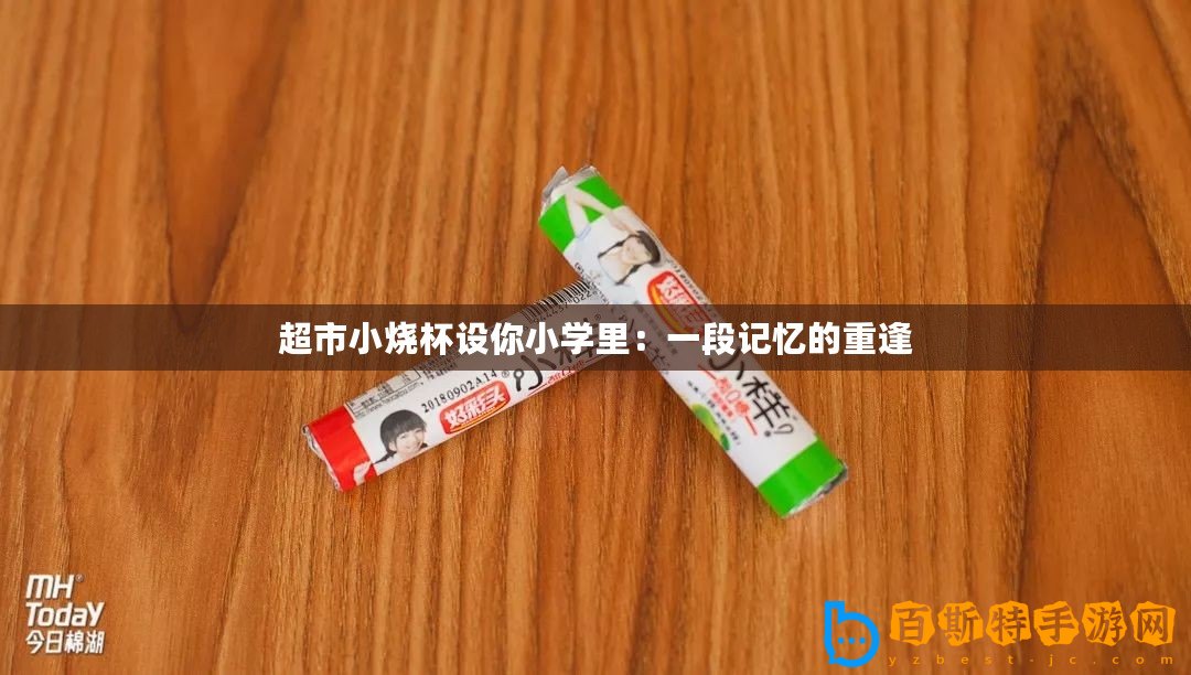 超市小燒杯設(shè)你小學(xué)里：一段記憶的重逢