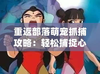 重返部落萌寵抓捕攻略：輕松捕捉心儀寵物