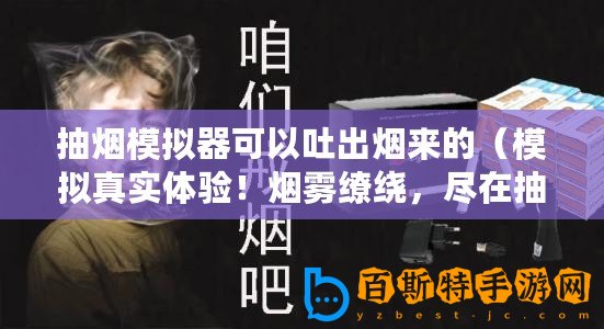 抽煙模擬器可以吐出煙來的（模擬真實體驗！煙霧繚繞，盡在抽煙模擬器！）