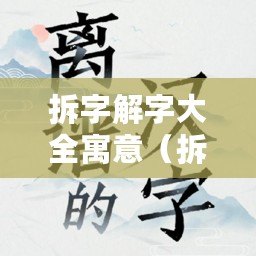 拆字解字大全寓意（拆字解字大全：深度揭示漢字寓意，探索文字之奧秘）