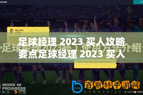 足球經理 2023 買人攻略要點足球經理 2023 買人技巧分享足球經理 2023 高效買人策略