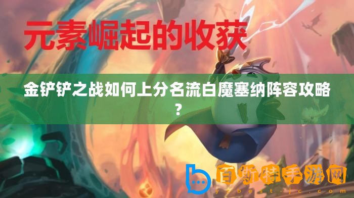 金鏟鏟之戰如何上分名流白魔塞納陣容攻略？