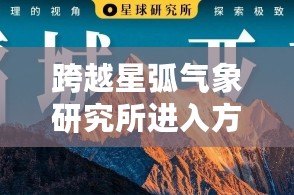 跨越星弧氣象研究所進入方法是什么？冰沼凍土研究所進入方式