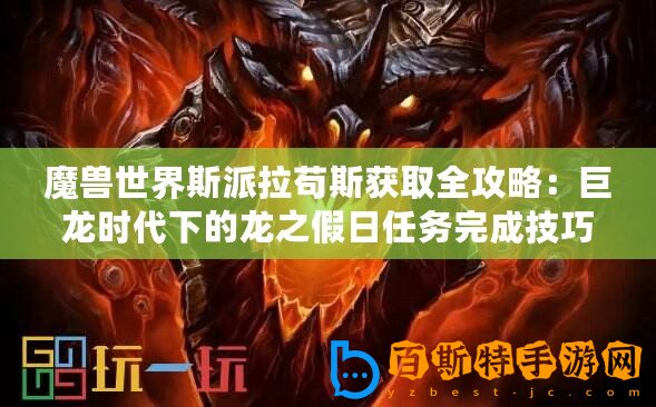 魔獸世界斯派拉茍斯獲取全攻略：巨龍時代下的龍之假日任務完成技巧