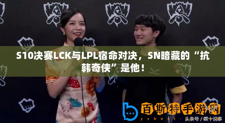 S10決賽LCK與LPL宿命對決，SN暗藏的“抗韓奇俠”是他！