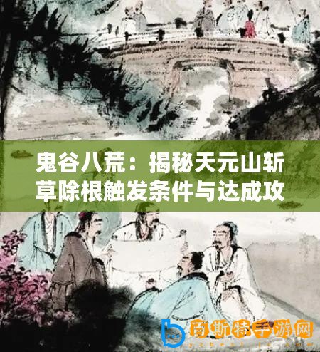 鬼谷八荒：揭秘天元山斬草除根觸發(fā)條件與達(dá)成攻略