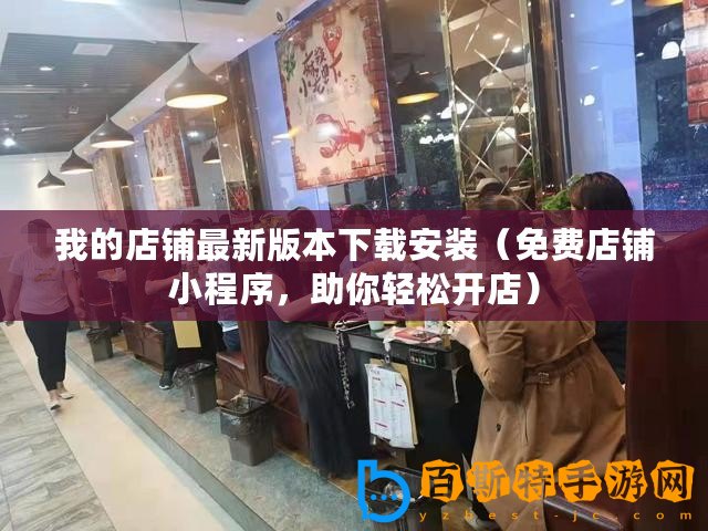 我的店鋪最新版本下載安裝（免費店鋪小程序，助你輕松開店）