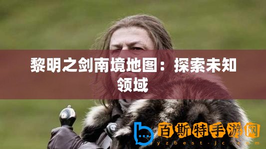 黎明之劍南境地圖：探索未知領(lǐng)域