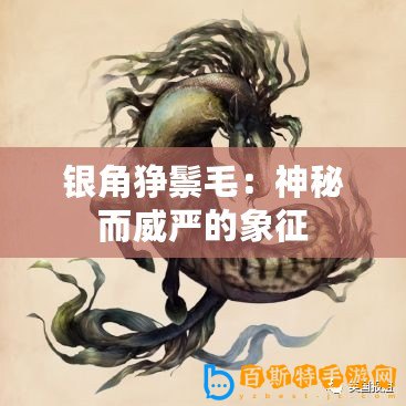 銀角猙鬃毛：神秘而威嚴(yán)的象征