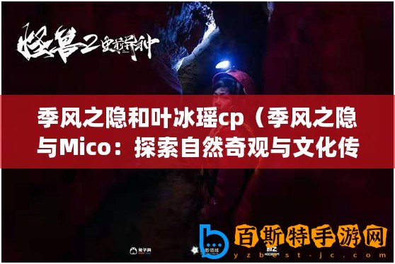 季風(fēng)之隱和葉冰瑤cp（季風(fēng)之隱與Mico：探索自然奇觀與文化傳承）