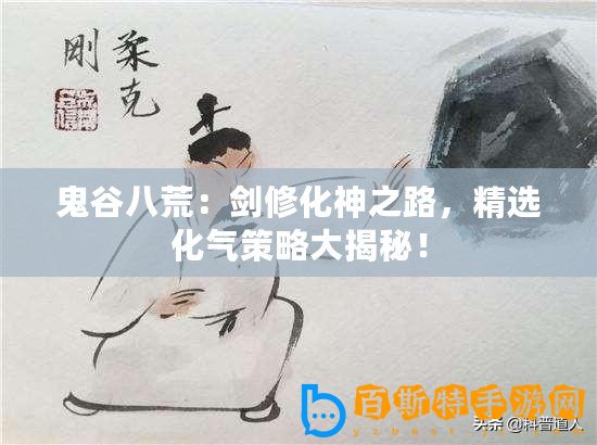 鬼谷八荒：劍修化神之路，精選化氣策略大揭秘！