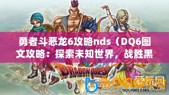 勇者斗惡龍6攻略nds（DQ6圖文攻略：探索未知世界，戰(zhàn)勝黑暗勢(shì)力！）