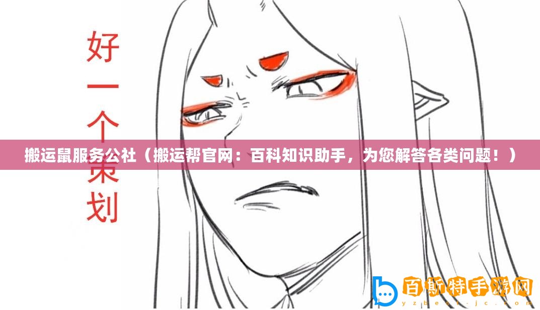 搬運鼠服務公社（搬運幫官網：百科知識助手，為您解答各類問題！）