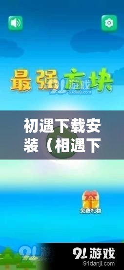 初遇下載安裝（相遇下載：暢享無限樂趣，盡在指尖）