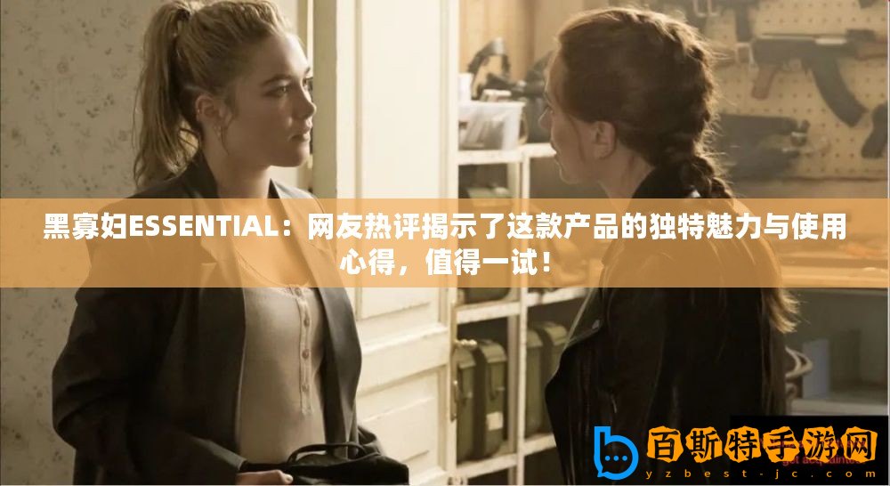 黑寡婦ESSENTIAL：網友熱評揭示了這款產品的獨特魅力與使用心得，值得一試！