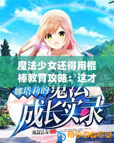 魔法少女還得用棍棒教育攻略：這才是真正的成長之路！