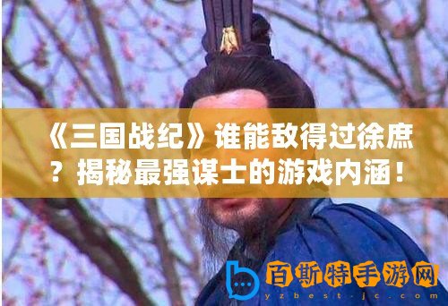 《三國(guó)戰(zhàn)紀(jì)》誰能敵得過徐庶？揭秘最強(qiáng)謀士的游戲內(nèi)涵！