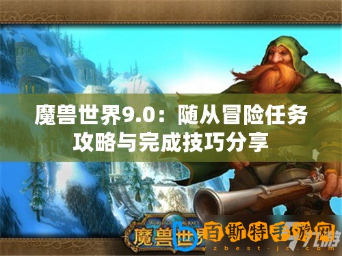 魔獸世界9.0：隨從冒險任務攻略與完成技巧分享