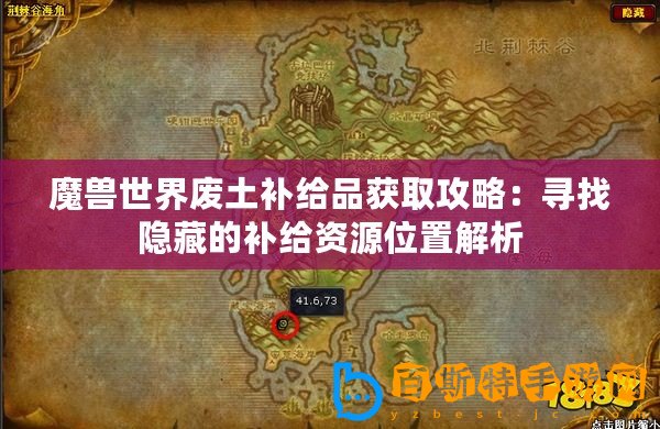 魔獸世界廢土補給品獲取攻略：尋找隱藏的補給資源位置解析