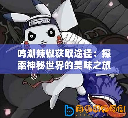 鳴潮辣椒獲取途徑：探索神秘世界的美味之旅