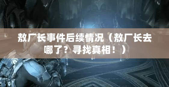 敖廠長事件后續情況（敖廠長去哪了？尋找真相！）