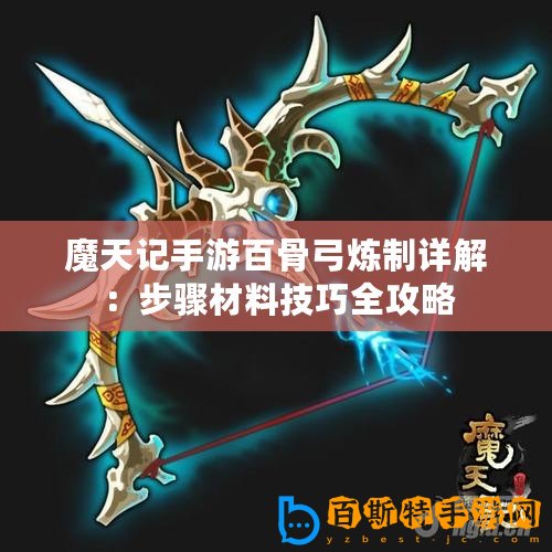 魔天記手游百骨弓煉制詳解：步驟材料技巧全攻略