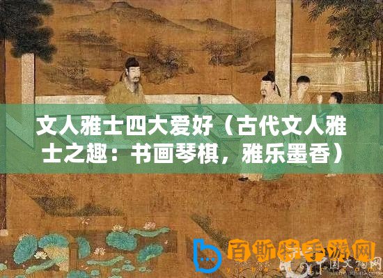 文人雅士四大愛好（古代文人雅士之趣：書畫琴棋，雅樂墨香）