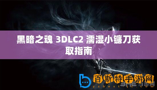 黑暗之魂 3DLC2 濡濕小鐮刀獲取指南