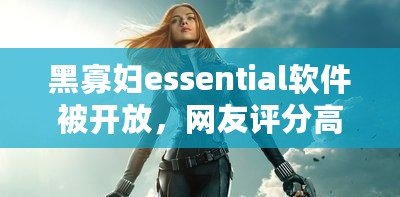 黑寡婦essential軟件被開放，網友評分高達9.5分！