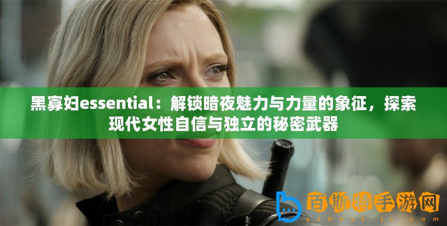 黑寡婦essential：解鎖暗夜魅力與力量的象征，探索現代女性自信與獨立的秘密武器