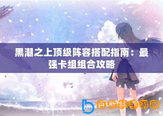 黑潮之上頂級陣容搭配指南：最強(qiáng)卡組組合攻略