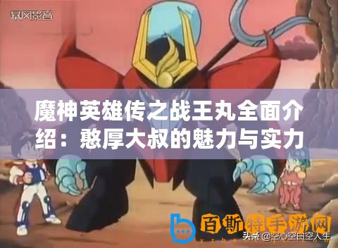 魔神英雄傳之戰王丸全面介紹：憨厚大叔的魅力與實力解析