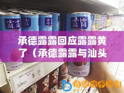 承德露露回應露露黃了（承德露露與汕頭露露：品牌差異與發展路徑對比）