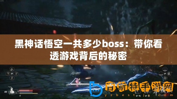 黑神話悟空一共多少boss：帶你看透游戲背后的秘密