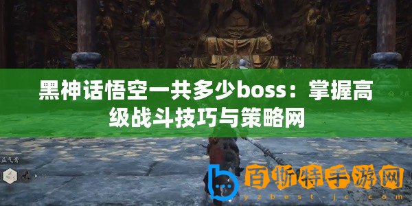 黑神話悟空一共多少boss：掌握高級(jí)戰(zhàn)斗技巧與策略網(wǎng)