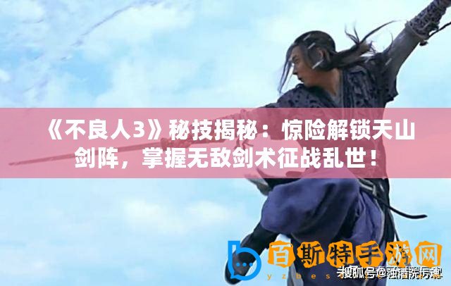 《不良人3》秘技揭秘：驚險解鎖天山劍陣，掌握無敵劍術征戰亂世！