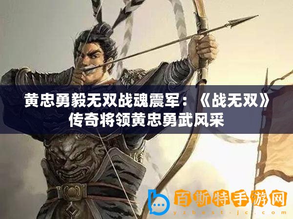 黃忠勇毅無雙戰魂震軍：《戰無雙》傳奇將領黃忠勇武風采