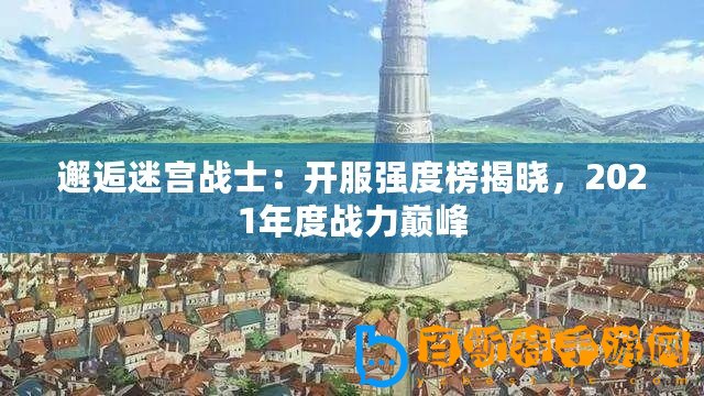 邂逅迷宮戰(zhàn)士：開服強度榜揭曉，2021年度戰(zhàn)力巔峰