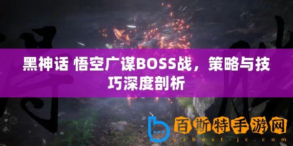 黑神話 悟空廣謀BOSS戰(zhàn)，策略與技巧深度剖析