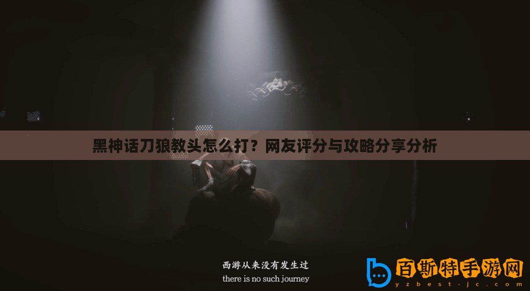 黑神話刀狼教頭怎么打？網友評分與攻略分享分析