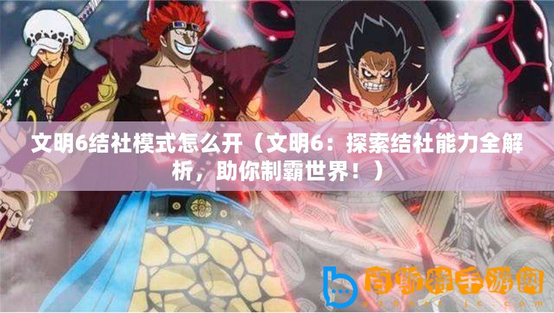 文明6結社模式怎么開（文明6：探索結社能力全解析，助你制霸世界！）