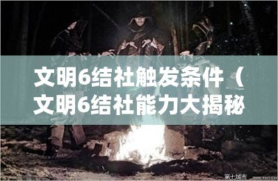 文明6結社觸發條件（文明6結社能力大揭秘：全面解析各個結社的獨特優勢與戰略價值！）