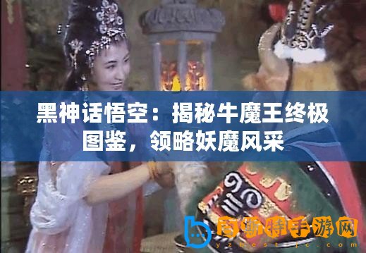 黑神話悟空：揭秘牛魔王終極圖鑒，領略妖魔風采