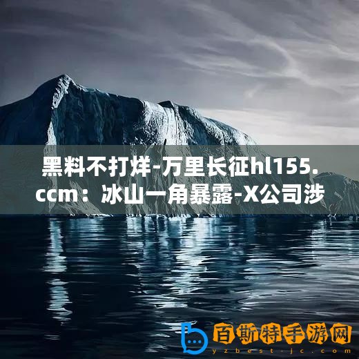 黑料不打烊-萬里長征hl155.ccm：冰山一角暴露-X公司涉嫌財務(wù)造假