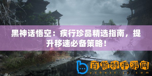 黑神話悟空：疾行珍品精選指南，提升移速必備策略！