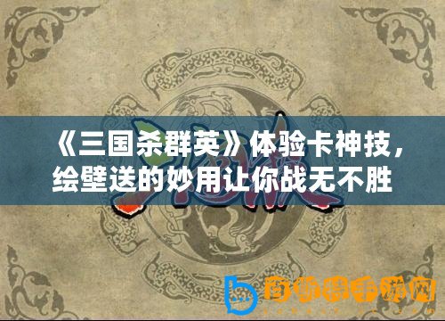 《三國殺群英》體驗卡神技，繪壁送的妙用讓你戰無不勝！