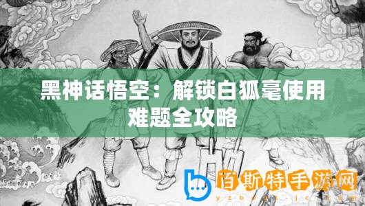 黑神話悟空：解鎖白狐毫使用難題全攻略