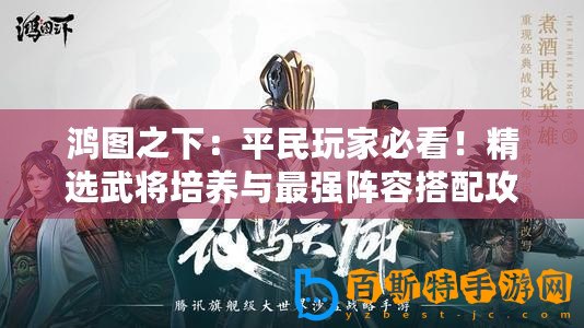 鴻圖之下：平民玩家必看！精選武將培養與最強陣容搭配攻略